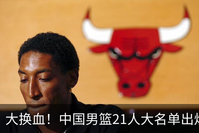 大换血！中国男篮21人大名单出炉，五王牌落选，郭士强最新发声